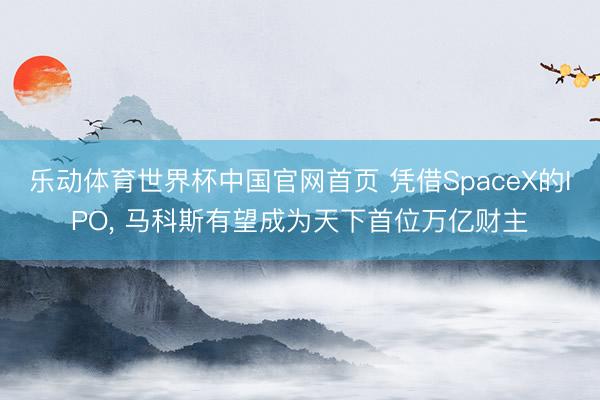 乐动体育世界杯中国官网首页 凭借SpaceX的IPO, 马科斯有望成为天下首位万亿财主