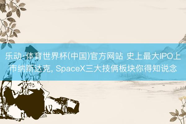 乐动·体育世界杯(中国)官方网站 史上最大IPO上市纳斯达克, SpaceX三大技俩板块你得知说念