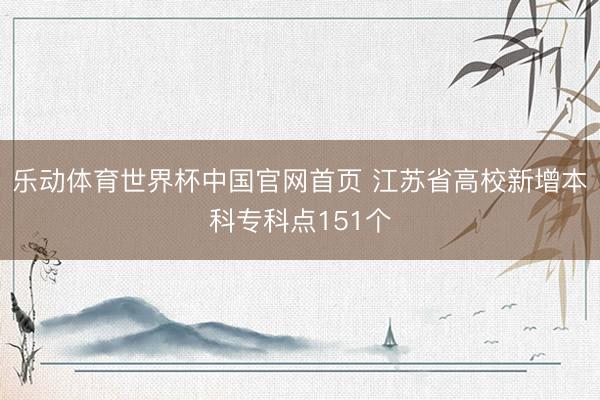 乐动体育世界杯中国官网首页 江苏省高校新增本科专科点151个