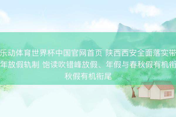 乐动体育世界杯中国官网首页 陕西西安全面落实带薪年放假轨制 饱读吹错峰放假、年假与春秋假有机衔尾