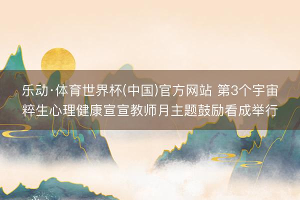 乐动·体育世界杯(中国)官方网站 第3个宇宙粹生心理健康宣宣教师月主题鼓励看成举行
