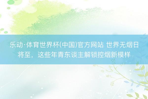 乐动·体育世界杯(中国)官方网站 世界无烟日将至,这些年青东谈主解锁控烟新模样