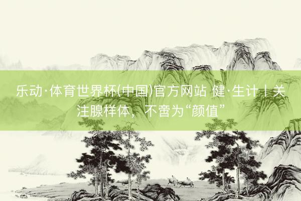 乐动·体育世界杯(中国)官方网站 健·生计丨关注腺样体，不啻为“颜值”