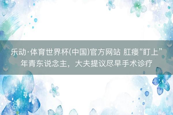 乐动·体育世界杯(中国)官方网站 肛瘘“盯上”年青东说念主,大夫提议尽早手术诊疗