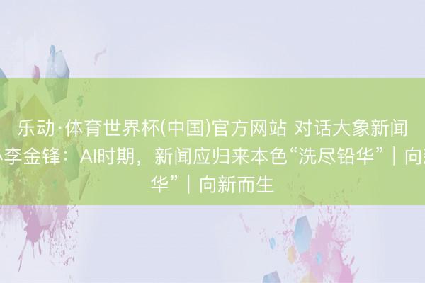 乐动·体育世界杯(中国)官方网站 对话大象新闻总督办李金锋：AI时期，新闻应归来本色“洗尽铅华”｜向新而生