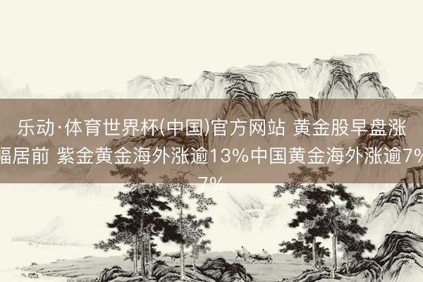 乐动·体育世界杯(中国)官方网站 黄金股早盘涨幅居前 紫金黄金海外涨逾13%中国黄金海外涨逾7%