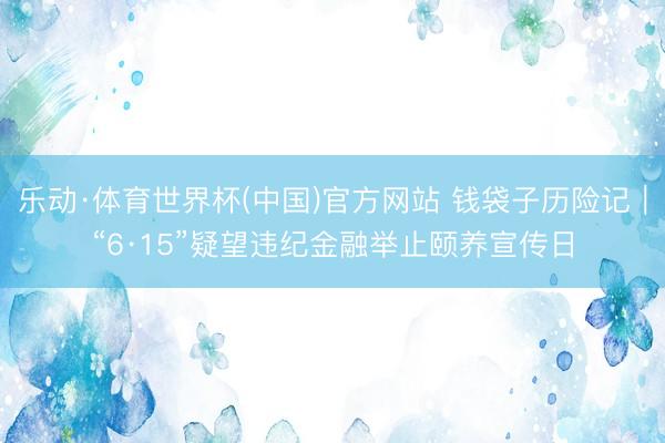 乐动·体育世界杯(中国)官方网站 钱袋子历险记｜“6·15”疑望违纪金融举止颐养宣传日