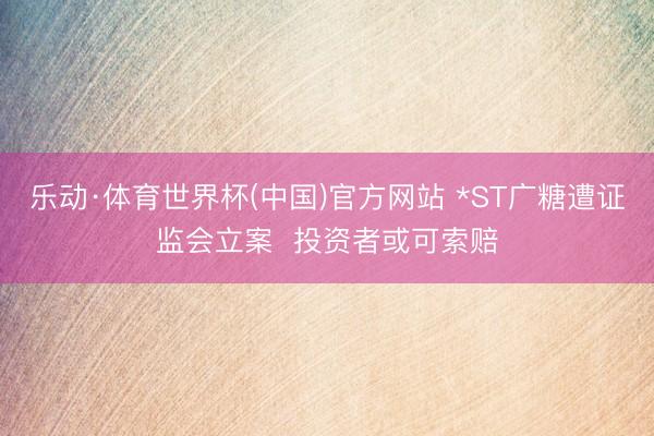 乐动·体育世界杯(中国)官方网站 *ST广糖遭证监会立案  投资者或可索赔