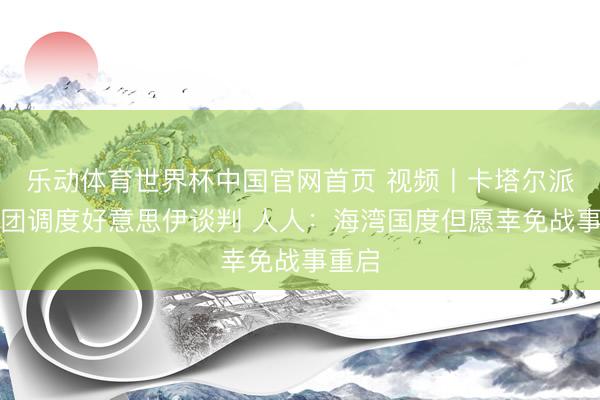 乐动体育世界杯中国官网首页 视频丨卡塔尔派代表团调度好意思伊谈判 人人：海湾国度但愿幸免战事重启