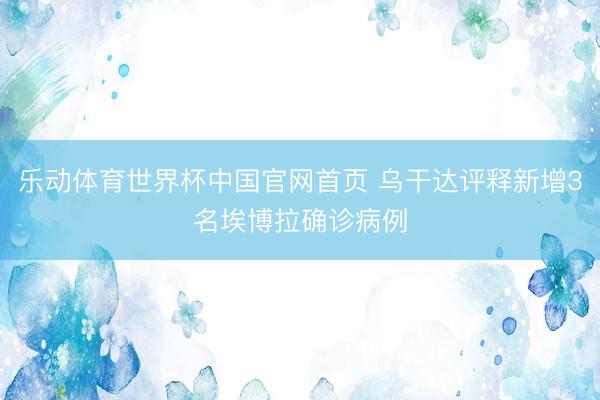 乐动体育世界杯中国官网首页 乌干达评释新增3名埃博拉确诊病例
