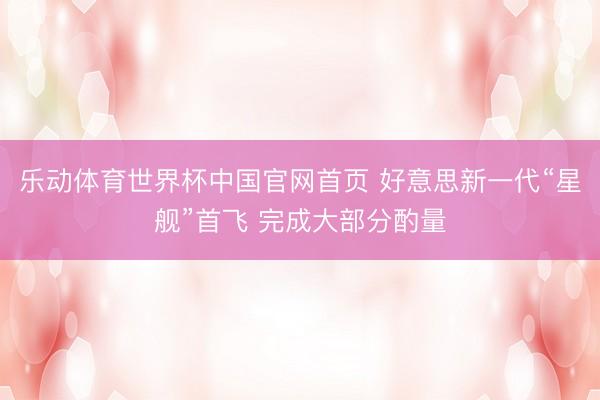 乐动体育世界杯中国官网首页 好意思新一代“星舰”首飞 完成大部分酌量