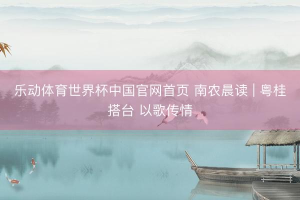 乐动体育世界杯中国官网首页 南农晨读 | 粤桂搭台 以歌传情