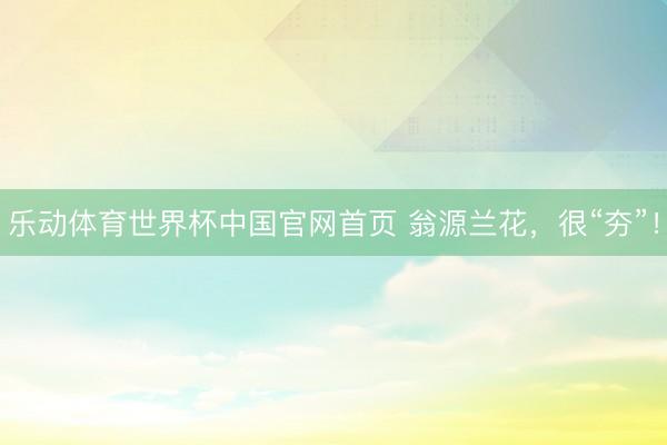 乐动体育世界杯中国官网首页 翁源兰花，很“夯”！