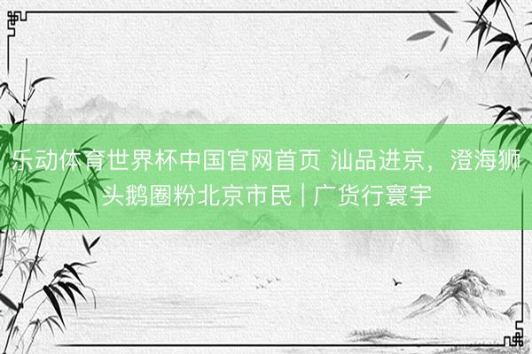 乐动体育世界杯中国官网首页 汕品进京，澄海狮头鹅圈粉北京市民 | 广货行寰宇