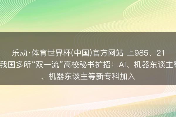 乐动·体育世界杯(中国)官方网站 上985、211更容易了！我国多所“双一流”高校秘书扩招：AI、机器东谈主等新专科加入