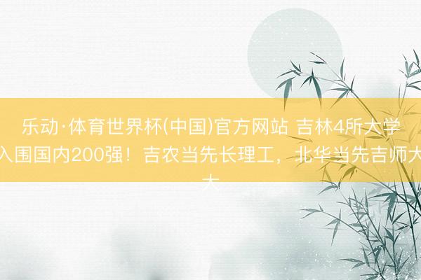 乐动·体育世界杯(中国)官方网站 吉林4所大学入围国内200强！吉农当先长理工，北华当先吉师大