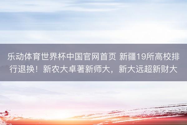 乐动体育世界杯中国官网首页 新疆19所高校排行退换！新农大卓著新师大，新大远超新财大