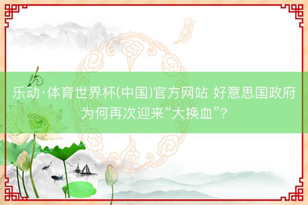 乐动·体育世界杯(中国)官方网站 好意思国政府为何再次迎来“大换血”？