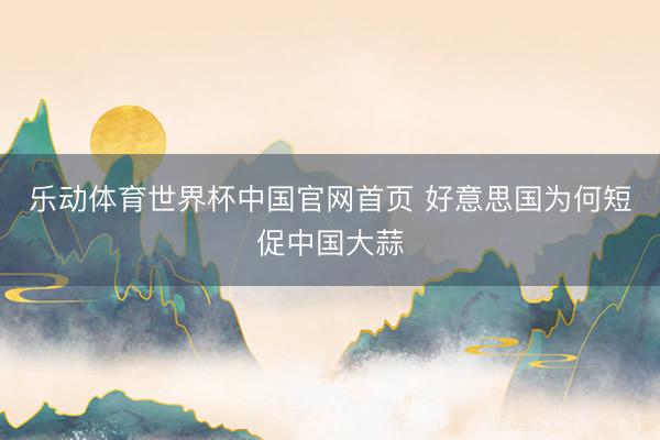 乐动体育世界杯中国官网首页 好意思国为何短促中国大蒜