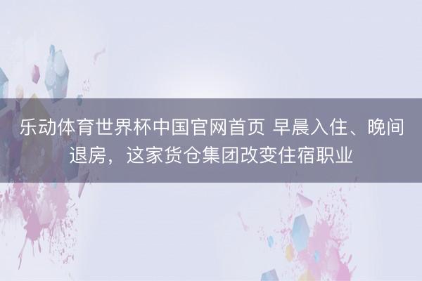 乐动体育世界杯中国官网首页 早晨入住、晚间退房，这家货仓集团改变住宿职业