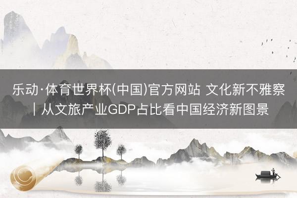 乐动·体育世界杯(中国)官方网站 文化新不雅察｜从文旅产业GDP占比看中国经济新图景