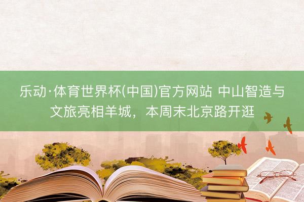 乐动·体育世界杯(中国)官方网站 中山智造与文旅亮相羊城，本周末北京路开逛