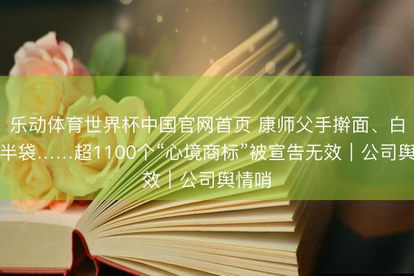 乐动体育世界杯中国官网首页 康师父手擀面、白象多半袋……超1100个“心境商标”被宣告无效｜公司舆情哨