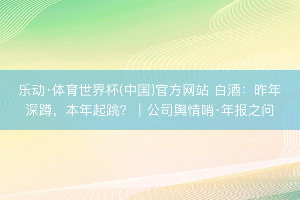 乐动·体育世界杯(中国)官方网站 白酒：昨年深蹲，本年起跳？｜公司舆情哨·年报之问