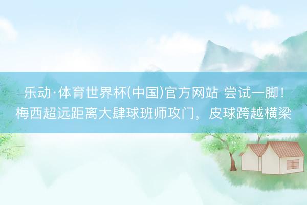 乐动·体育世界杯(中国)官方网站 尝试一脚！梅西超远距离大肆球班师攻门，皮球跨越横梁