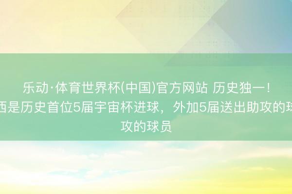 乐动·体育世界杯(中国)官方网站 历史独一！梅西是历史首位5届宇宙杯进球，外加5届送出助攻的球员