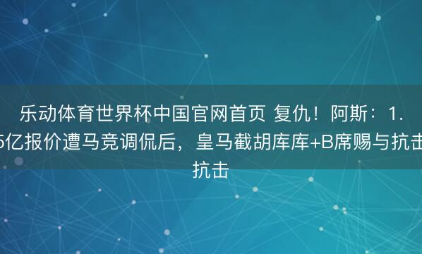 乐动体育世界杯中国官网首页 复仇！阿斯：1.5亿报价遭马竞调侃后，皇马截胡库库+B席赐与抗击