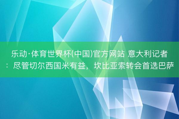 乐动·体育世界杯(中国)官方网站 意大利记者：尽管切尔西国米有益，坎比亚索转会首选巴萨