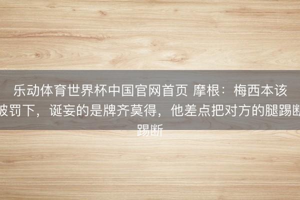乐动体育世界杯中国官网首页 摩根：梅西本该被罚下，诞妄的是牌齐莫得，他差点把对方的腿踢断