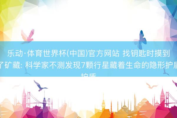 乐动·体育世界杯(中国)官方网站 找钥匙时摸到了矿藏: 科学家不测发现7颗行星藏着生命的隐形护盾
