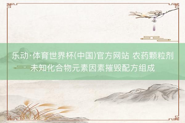 乐动·体育世界杯(中国)官方网站 农药颗粒剂未知化合物元素因素摧毁配方组成