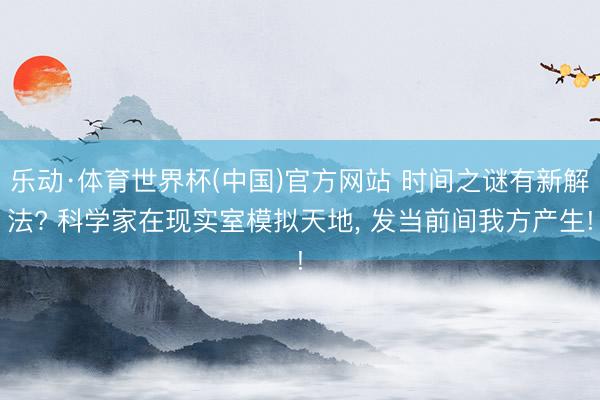 乐动·体育世界杯(中国)官方网站 时间之谜有新解法? 科学家在现实室模拟天地, 发当前间我方产生!