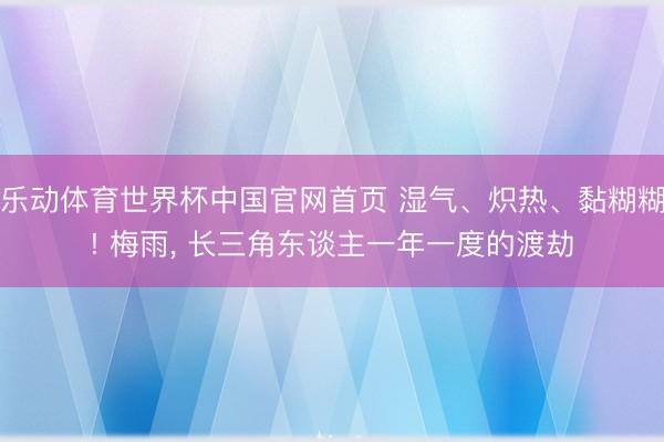 乐动体育世界杯中国官网首页 湿气、炽热、黏糊糊! 梅雨, 长三角东谈主一年一度的渡劫
