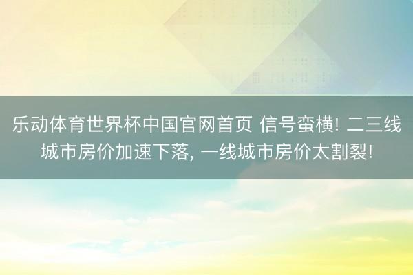 乐动体育世界杯中国官网首页 信号蛮横! 二三线城市房价加速下落, 一线城市房价太割裂!