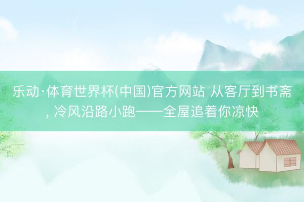 乐动·体育世界杯(中国)官方网站 从客厅到书斋, 冷风沿路小跑——全屋追着你凉快