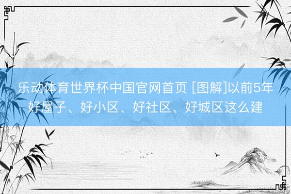 乐动体育世界杯中国官网首页 [图解]以前5年好屋子、好小区、好社区、好城区这么建
