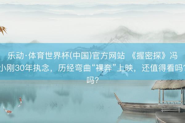 乐动·体育世界杯(中国)官方网站 《握密探》冯小刚30年执念，历经弯曲“裸奔”上映，还值得看吗？