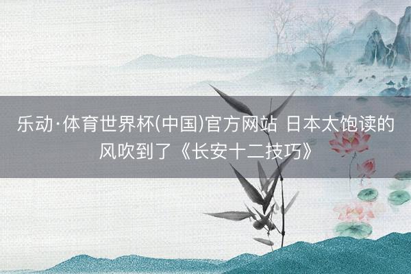 乐动·体育世界杯(中国)官方网站 日本太饱读的风吹到了《长安十二技巧》