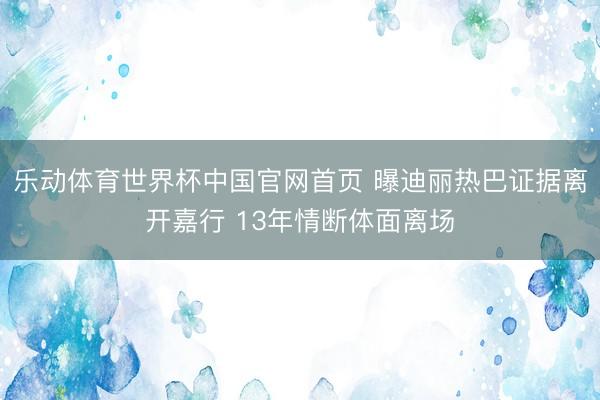 乐动体育世界杯中国官网首页 曝迪丽热巴证据离开嘉行 13年情断体面离场