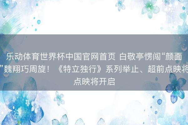 乐动体育世界杯中国官网首页 白敬亭愣闯“颜面社会”魏翔巧周旋!《特立独行》系列举止、超前点映将开启