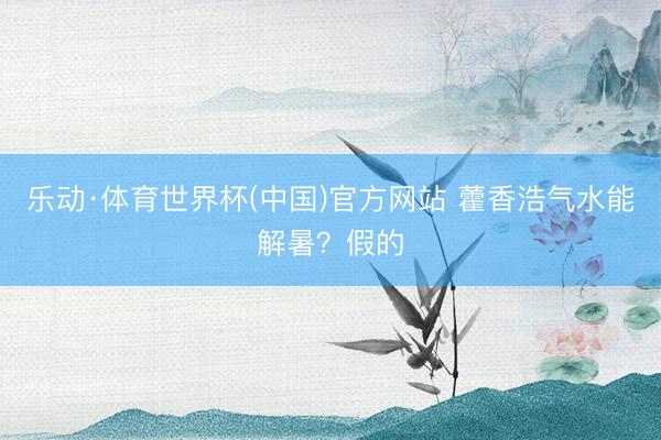 乐动·体育世界杯(中国)官方网站 藿香浩气水能解暑?假的
