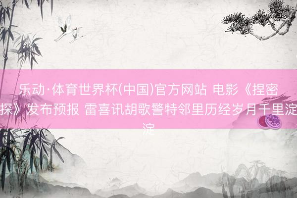 乐动·体育世界杯(中国)官方网站 电影《捏密探》发布预报 雷喜讯胡歌警特邻里历经岁月千里淀