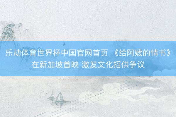 乐动体育世界杯中国官网首页 《给阿嬷的情书》在新加坡首映 激发文化招供争议