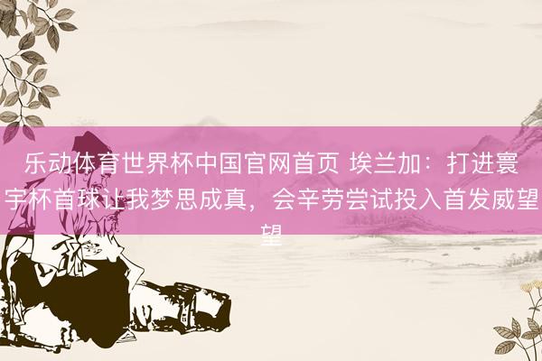 乐动体育世界杯中国官网首页 埃兰加：打进寰宇杯首球让我梦思成真，会辛劳尝试投入首发威望